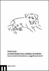 La protezione degli animali in Europa. Esseri senzienti da tutelare o soggetti pericolosi - Paola Tacchi - copertina