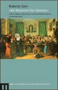 «Ad maiorem dei gloriam». Istituti religiosi, educazione e scuola nell'Italia moderna e contemporanea - Roberto Sani - copertina