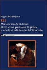 Ree. Memorie sepolte di donne. Illeciti amori, gravidanze illegittime e infanticidi nelle Marche dell'Ottocento