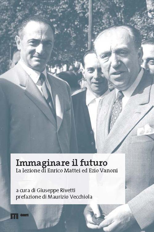Immaginare il futuro. La lezione di Enrico Mattei ed Ezio Vanoni - Giuseppe Rivetti - copertina