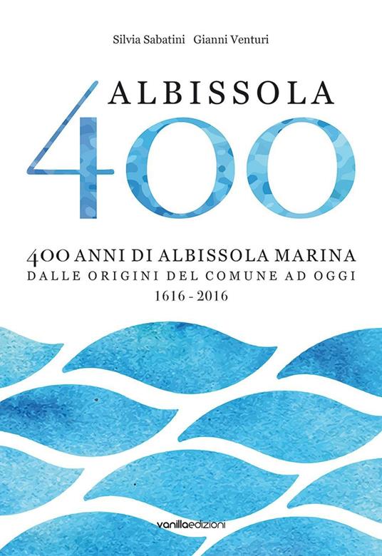 Albissola 400. 400 anni di Albissola Marina dalle origini del comune ad oggi (1616-2016) - Silvia Sabatini,Gianni Venturi - copertina