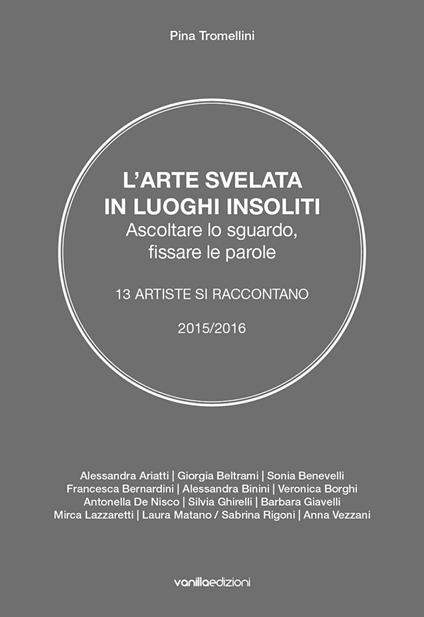 L' arte svelata in luoghi insoliti. Ascoltare lo sguardo, fissare le parole. 13 artiste si raccontano 2015-2016 - Pina Tromellini - copertina