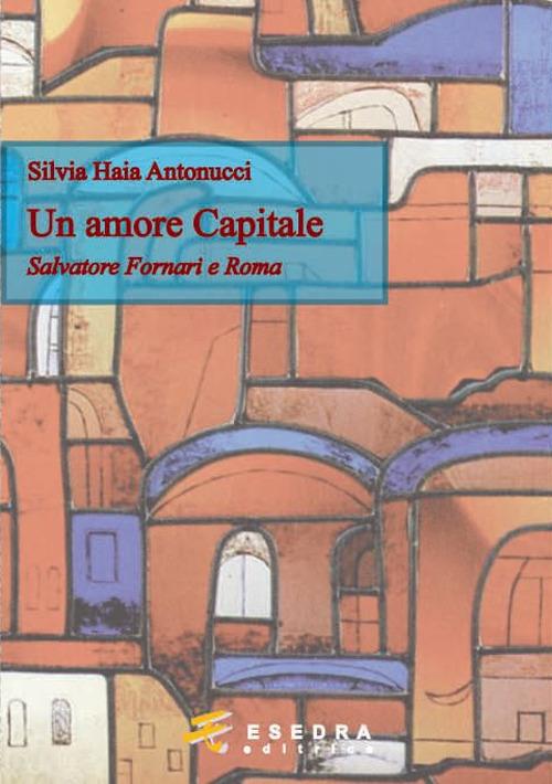 Un amore capitale. Salvatore Fornari e Roma - Silvia Haia Antonucci - copertina