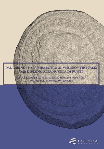 Dal Gabinetto numismatico al "Museo" virtuale, dal disegno alla nuvola di punti. La collezione di medaglioni romani imperiali del Museo Correr di Venezia. Ediz. illustrata - copertina