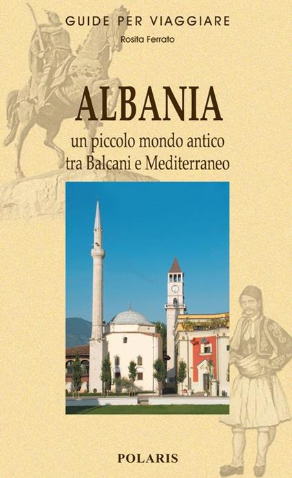 Albania. Un piccolo mondo antico tra Balcani e Mediterraneo - Rosita Ferrato - copertina
