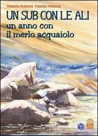 Un sub con le ali. Un anno con il merlo acquaiolo. Ediz. illustrata - Fabrizio Petrassi - copertina