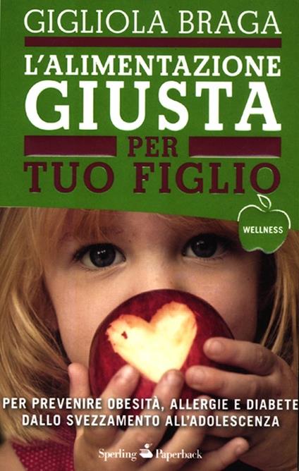 L' alimentazione giusta per tuo figlio. Per prevenire obesità, allergie e diabete dallo svezzamento all'adolescenza - Gigliola Braga - copertina