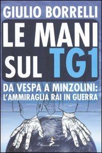 Le mani sul TG1. Da Vespa a Minzolini: l'ammiraglia RAI in guerra - Giulio Borrelli - copertina