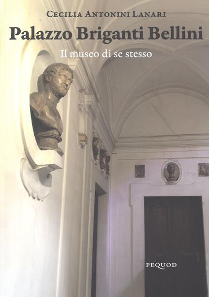 Palazzo Briganti Bellini. Il museo di se stesso. Ediz. a colori - Cecilia Antonini Lanari - copertina