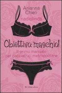 Obiettivo: maschio! Il primo manuale per cacciatrici metropolitane - Nadia Busato,Arianna Chieli - copertina
