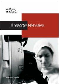 Il reporter televisivo. Manuale pratico per un giornalismo credibile e di (buona) qualità - Wolfgang M. Achtner - copertina