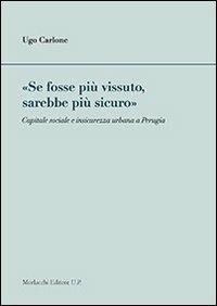 «Se fosse più vissuto, sarebbe più sicuro». Capitale sociale e insicurezza urbana a Perugia - Ugo Carlone - copertina
