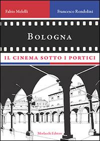 Bologna, il cinema sotto i portici - Fabio Melelli,Francesco Rondolini - copertina
