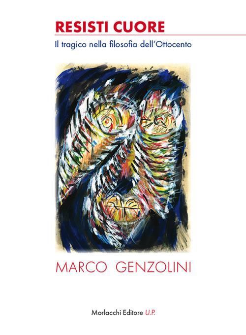 Resisti cuore. Il tragico nella filosofia dell'Ottocento - Marco Genzolini  - Libro - Morlacchi 