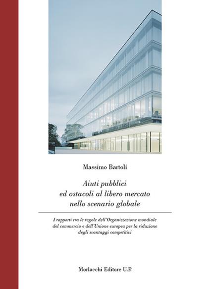 Aiuti pubblici ed ostacoli al libero mercato nello scenario globale. I rapporti tra le regole dell'Organizzazione mondiale del commercio e dell'Unione europea per la riduzione degli svantaggi competitivi - Massimo Bartoli - copertina