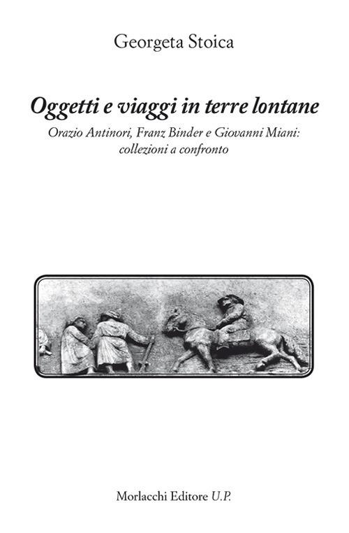 Oggetti e viaggi in terre lontane. Orazio Antinori, Franz Binder e Giovanni Miani: collezioni a confronto - Georgeta Stoica - copertina