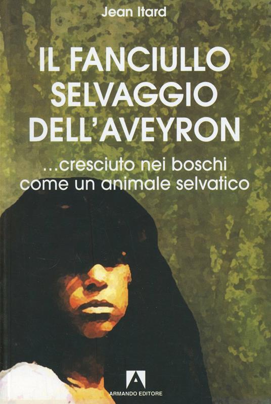 Il fanciullo selvaggio dell'Aveyron... cresciuto nei boschi come un animale selvatico - Jean Itard - copertina