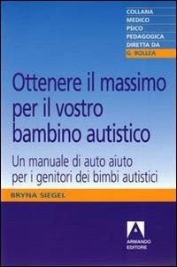 Ottenere il massimo per il vostro bambino autistico. Un manuale di auto aiuto per i genitori dei bimbi autistici - Bryna Siegel - copertina