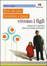 Non solo di mamma e papà vivono i figli. Lettera ad un genitore della psychologic generation - Marco Tuggia - copertina