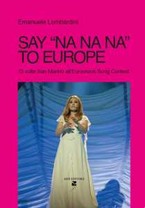 Libro Say «na na na» to Europe. 15 volte s. Marino all'Eurovision Song Contest Emanuele Lombardini