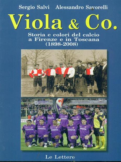 Viola & co. Storia e colori del calcio a Firenze e in Toscana (1898-2008) - Sergio Salvi,Alessandro Savorelli - 2