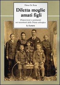 Diletta moglie, amati figli. Disposizioni e sentimenti nei testamenti della Trieste asburgica - Diana De Rosa - copertina