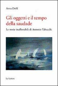 Gli oggetti e il tempo della saudade. Le storie inafferrabili di Antonio Tabucchi - Anna Dolfi - copertina