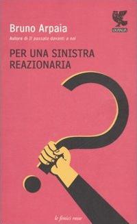 Per una sinistra reazionaria - Bruno Arpaia - copertina