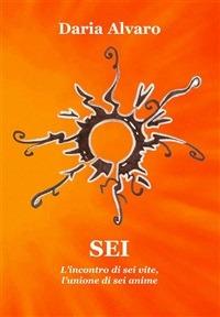 Sei. L'incontro di sei vite, l'unione di sei anime - Daria Alvaro - ebook