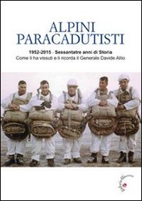 Alpini paracadutisti. 1952-2015, sessantatre anni di storia come li ha vissuti e li ricorda il generale Davide Allio - Davide Allio - copertina