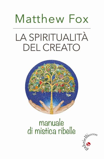 La spiritualità del creato. Manuale di mistica ribelle - Matthew Fox - copertina