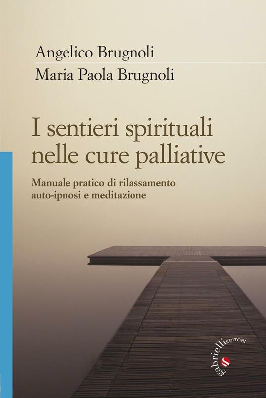 I sentieri spirituali nelle cure palliative. Manuale pratico di rilassamento, auto-ipnosi e meditazione - Angelico Brugnoli,Maria Paola Brugnoli - copertina