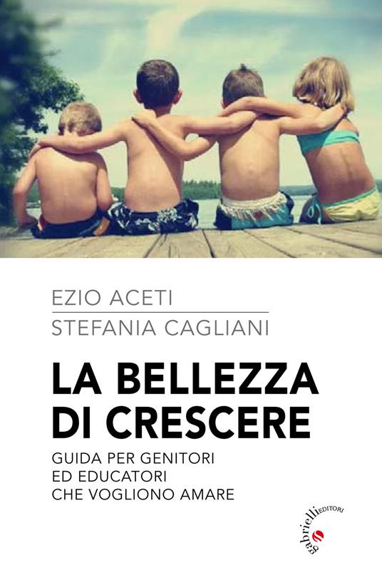 La bellezza di crescere. Guida per genitori ed educatori che vogliono amare - Ezio Aceti,Stefania Cagliani - copertina