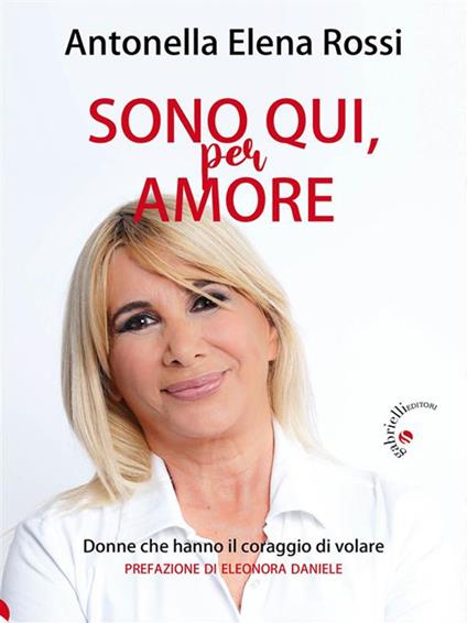 Sono qui, per amore. Donne che hanno il coraggio di volare - Antonella Elena Rossi - ebook