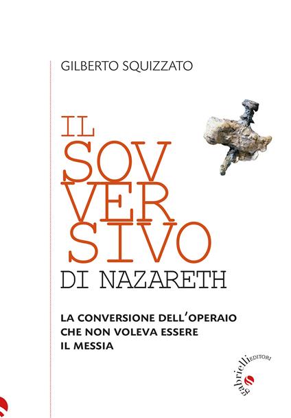 Il sovversivo di Nazareth. La conversione dell’operaio che non voleva essere il Messia - Gilberto Squizzato - copertina