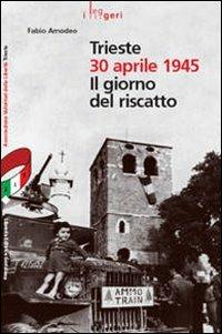 Trieste 30 aprile 1945. Il giorno del riscatto - Fabio Amodeo - copertina