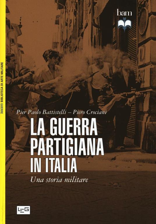 La guerra partigiana in Italia. Una storia militare - Pier Paolo Battistelli,Piero Crociani - copertina