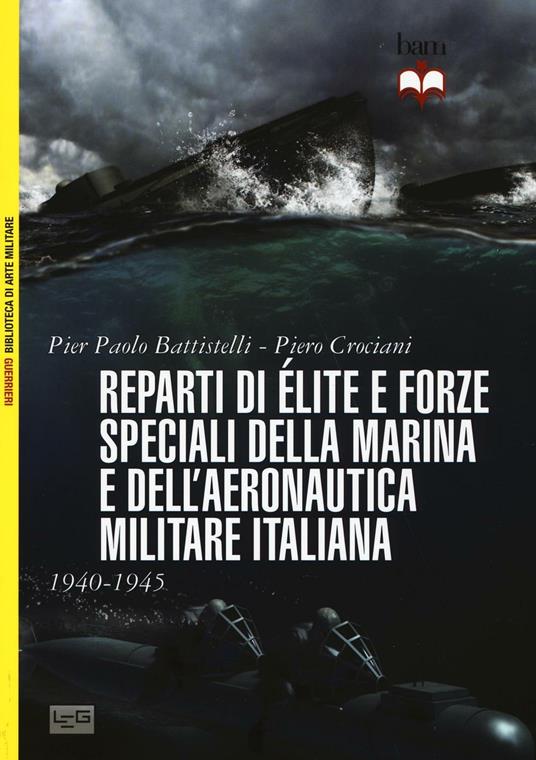 Reparti d'élite e forze speciali della marina e dell'aeronautica italiane. 1940-45 - Pier Paolo Battistelli - copertina