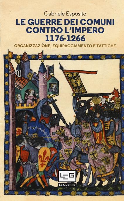 Le guerre dei comuni contro l'impero. Organizzazione, equipaggiamento e tattiche. Guerrieri e soldati d'Italia - Gabriele Esposito - copertina