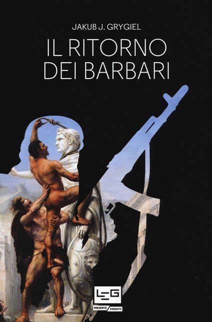 Il ritorno dei barbari. Confronto con attori non statali dall'antica Roma a oggi - Jakub J. Grygiel - copertina