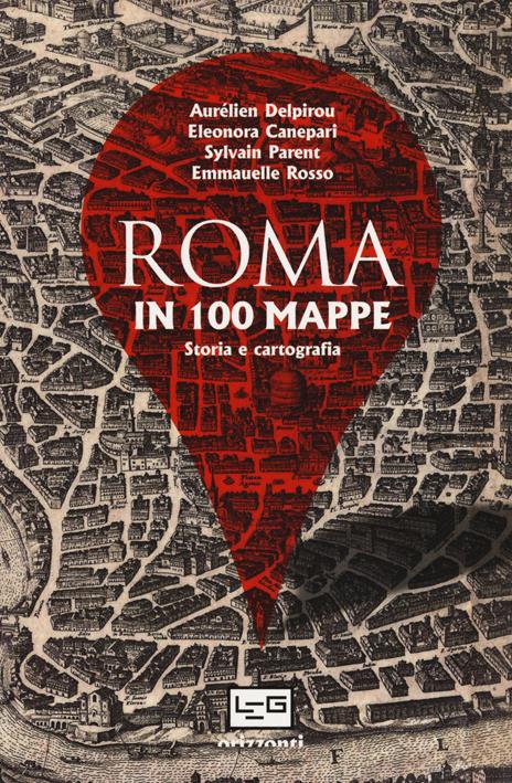 Roma in 100 mappe. Dal IX secolo a.C. ai giorni nostri. Storia e cartografia - Aurélien Delpirou,Eleonora Canepari,Sylvain Parent - copertina