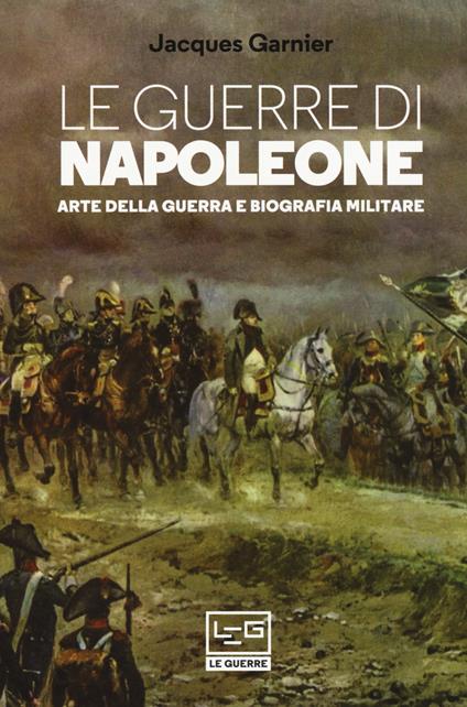 Le guerre di Napoleone. Arte della guerra e biografia militare - Jacques Garnier - copertina