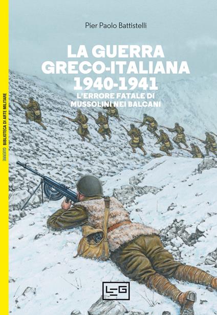 La guerra greco-italiana 1940-1941. L'errore fatale di Mussolini nei Balcani - Pier Paolo Battistelli - copertina