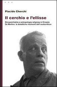 Il cerchio e l'ellisse. Etnopsichiatria e antropologia religiosa in Ernesto De Martino: le dialettiche risolventi dell'«autocritica» - Placido Cherchi - copertina