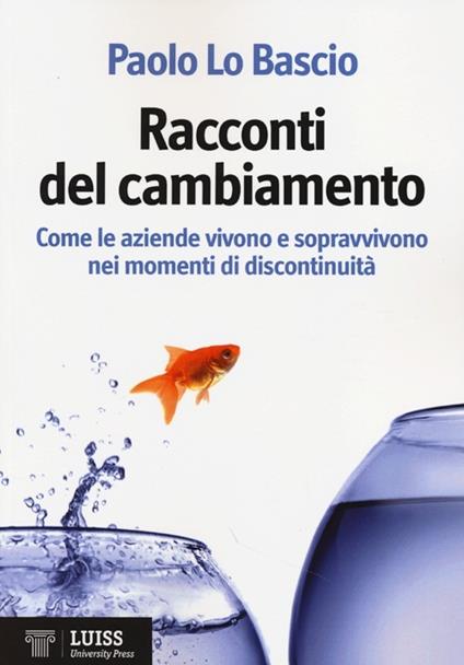 Racconti del cambiamento. Come le aziende vivono e sopravvivono nei momenti di discontinuità - Paolo Lo Bascio - copertina