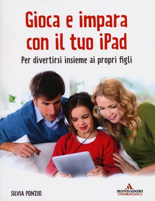 Gioca e impara con il tuo iPad. Per divertirsi insieme ai propri figli - Silvia Ponzio - copertina