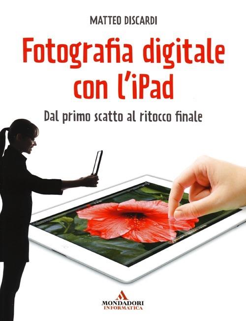 Fotografia digitale con l'iPad. Dal primo scatto al ritocco finale - Matteo Discardi - copertina