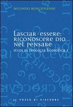 Studi di teologia filosofica. Vol. 1: Lasciar-essere: riconoscere Dio nel pensare.