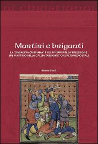 Martiri e briganti. La «Bagaudia cristiana» e gli sviluppi della riflessione sul martirio nella Gallia tardoantica e altomedievale - Alberto D'Incà - copertina
