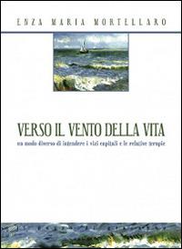 Verso il vento della vita. Un modo diverso di intendere i vizi capitali e le relative terapie - Enza Maria Mortellaro - copertina